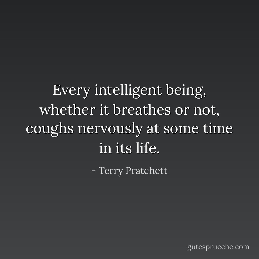 Every intelligent being, whether it breathes or not, coughs nervously at some time in its life. - Terry Pratchett