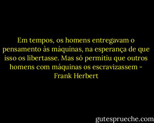 Em tempos, os homens entregavam o pensamento às máquinas, na esperança de que isso os libertasse. Mas só permitiu que outros homens com máquinas os escravizassem - Frank Herbert