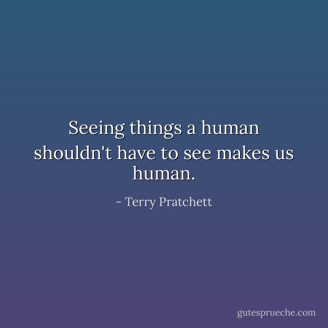 Seeing things a human shouldn't have to see makes us human. - Terry Pratchett