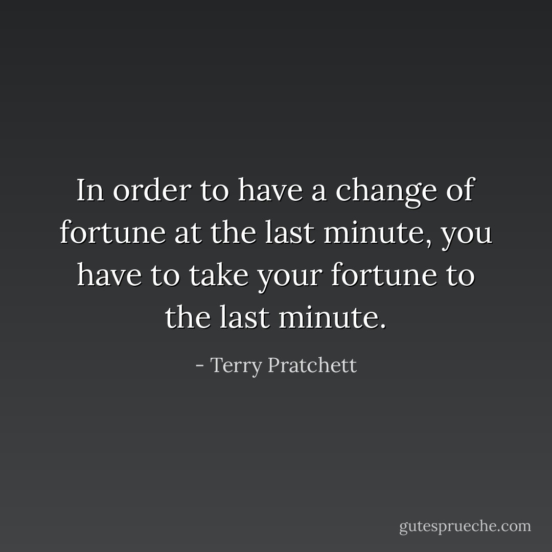 In order to have a change of fortune at the last minute, you have to take your fortune to the last minute. - Terry Pratchett