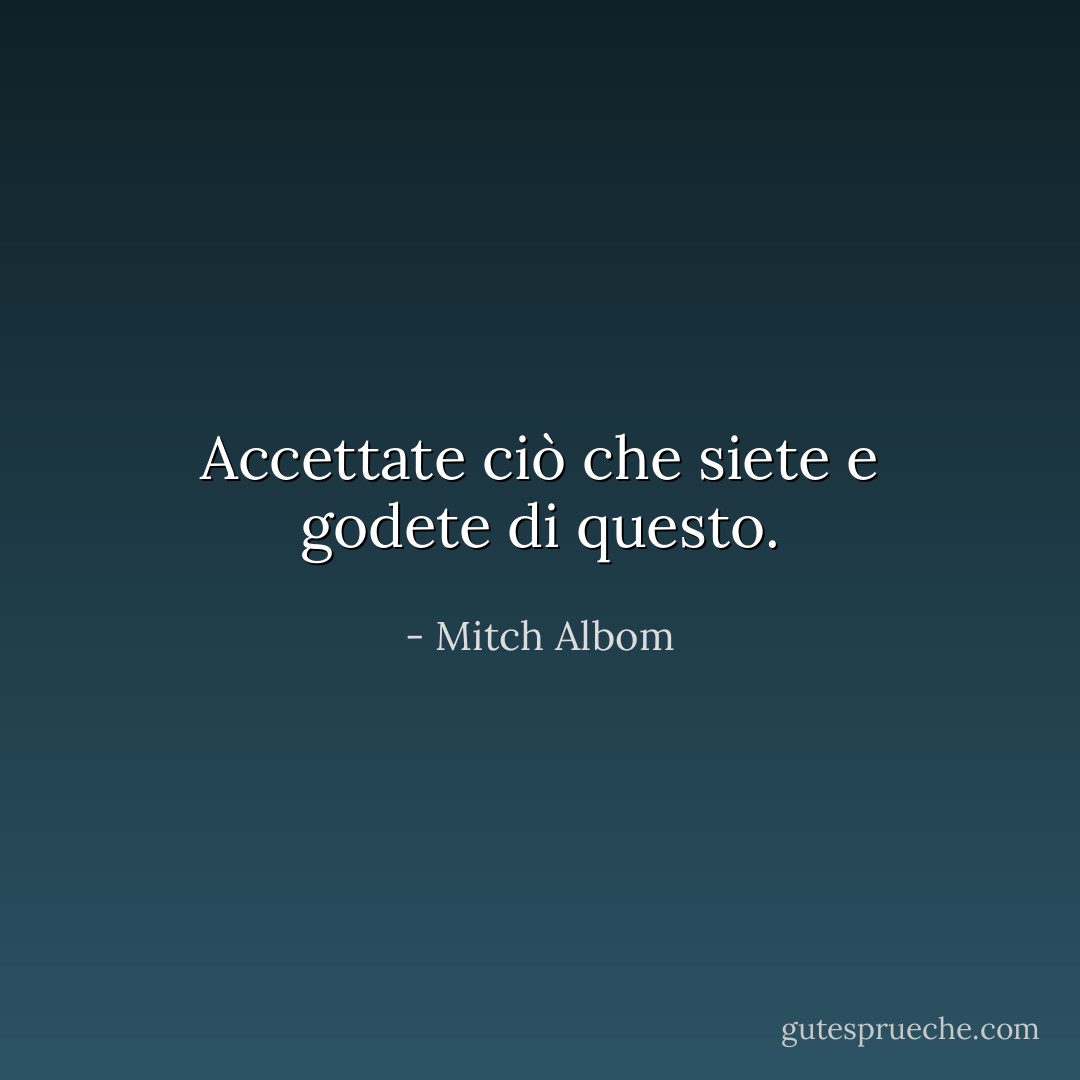 Accettate ciò che siete e godete di questo. - Mitch Albom
