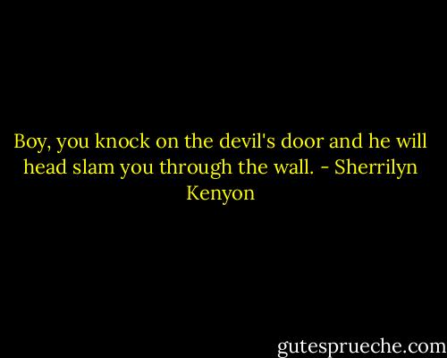 Boy, you knock on the devil's door and he will head slam you through the wall. - Sherrilyn Kenyon