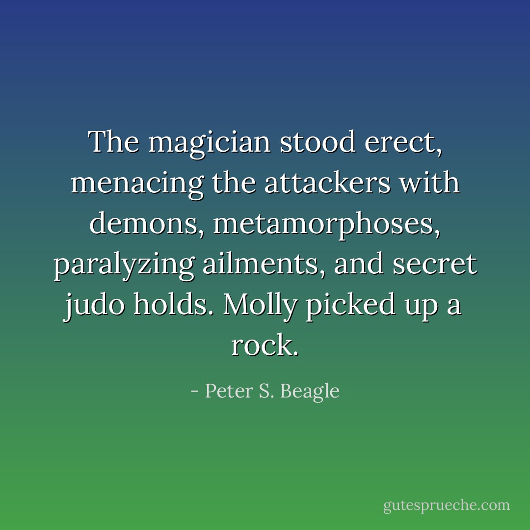 The magician stood erect, menacing the attackers with demons, metamorphoses, paralyzing ailments, and secret judo holds. Molly picked up a rock. - Peter S. Beagle
