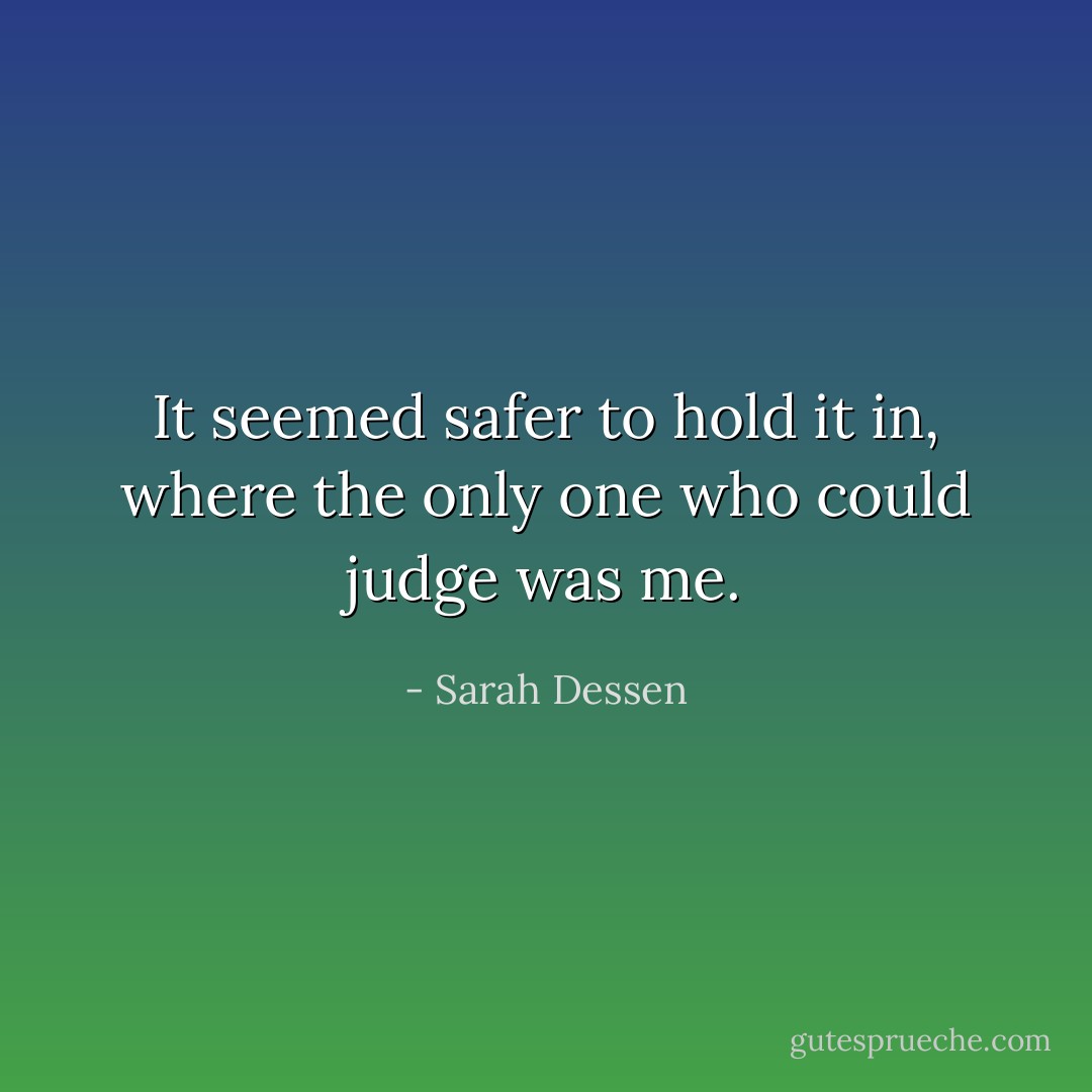 It seemed safer to hold it in, where the only one who could judge was me. - Sarah Dessen