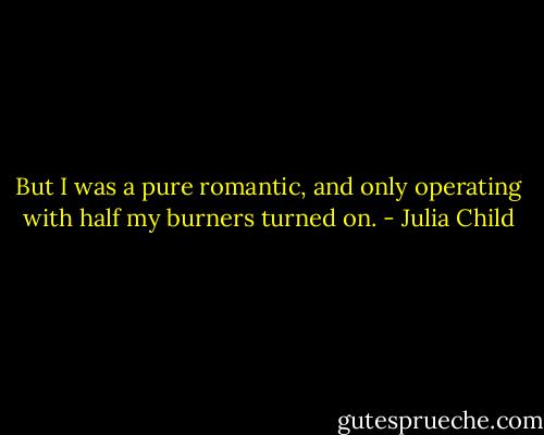 But I was a pure romantic, and only operating with half my burners turned on. - Julia Child