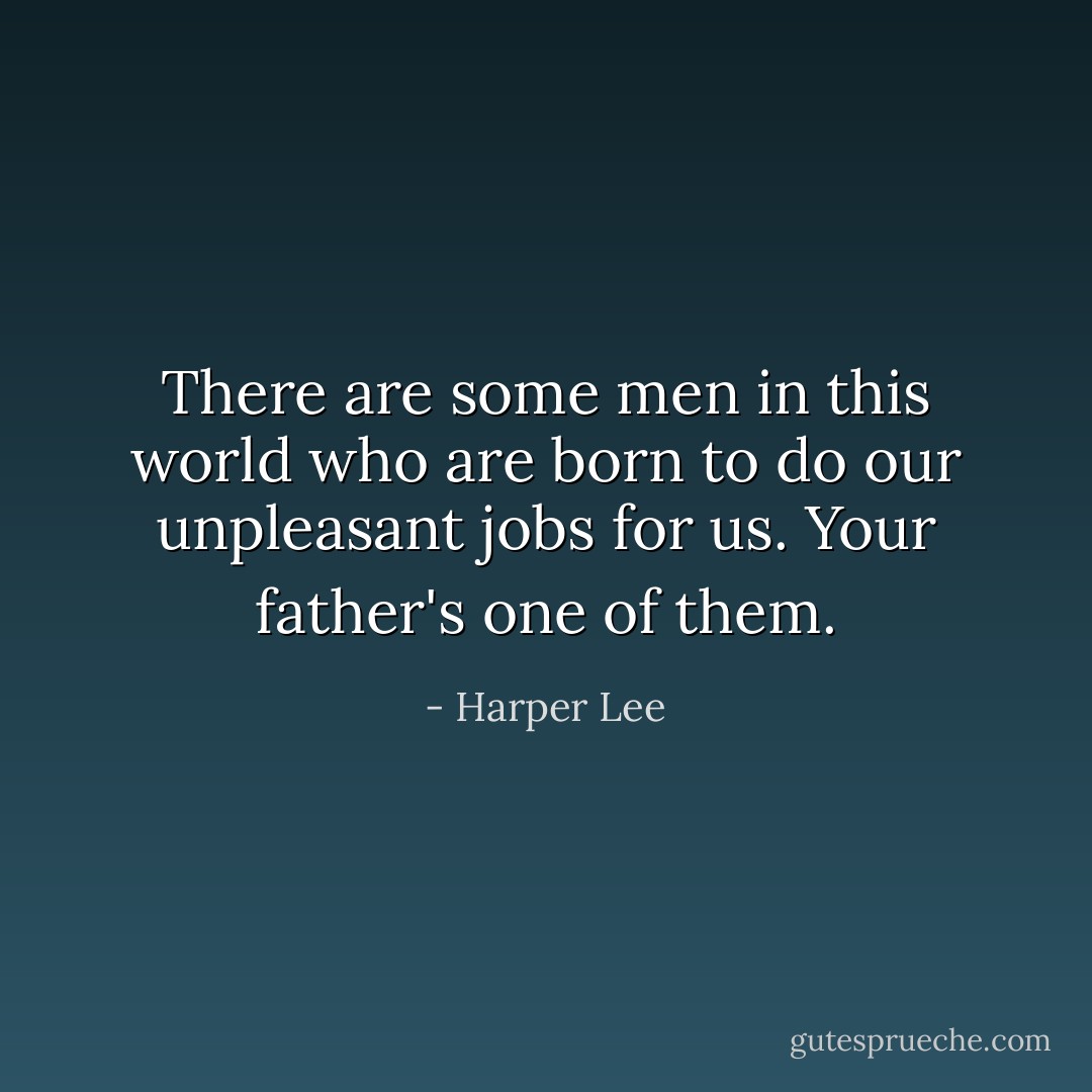 There are some men in this world who are born to do our unpleasant jobs for us. Your father's one of them. - Harper Lee