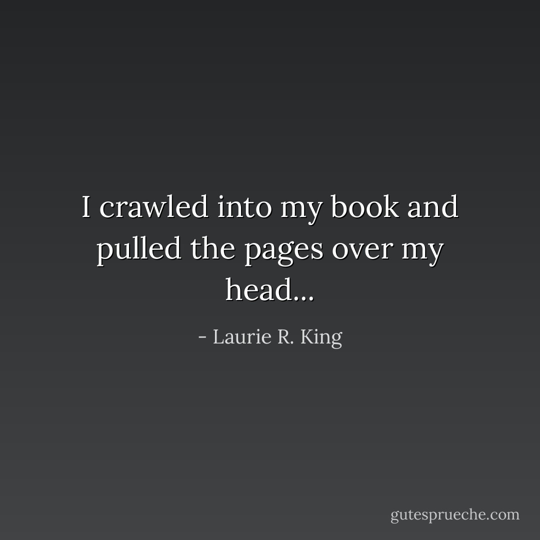 I crawled into my book and pulled the pages over my head... - Laurie R. King