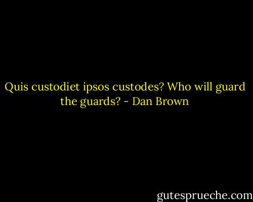 Quis custodiet ipsos custodes? Who will guard the guards? - Dan Brown