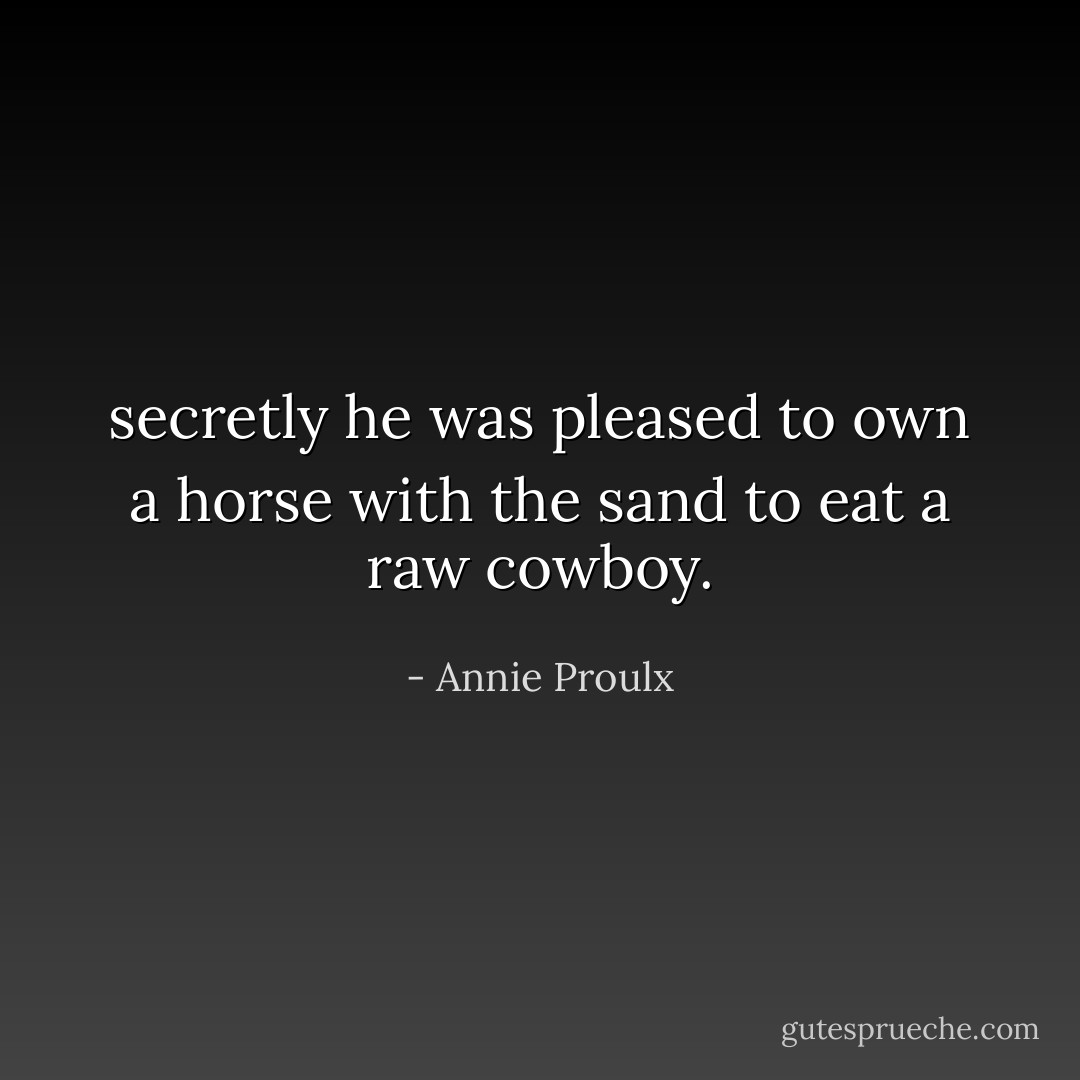 secretly he was pleased to own a horse with the sand to eat a raw cowboy. - Annie Proulx