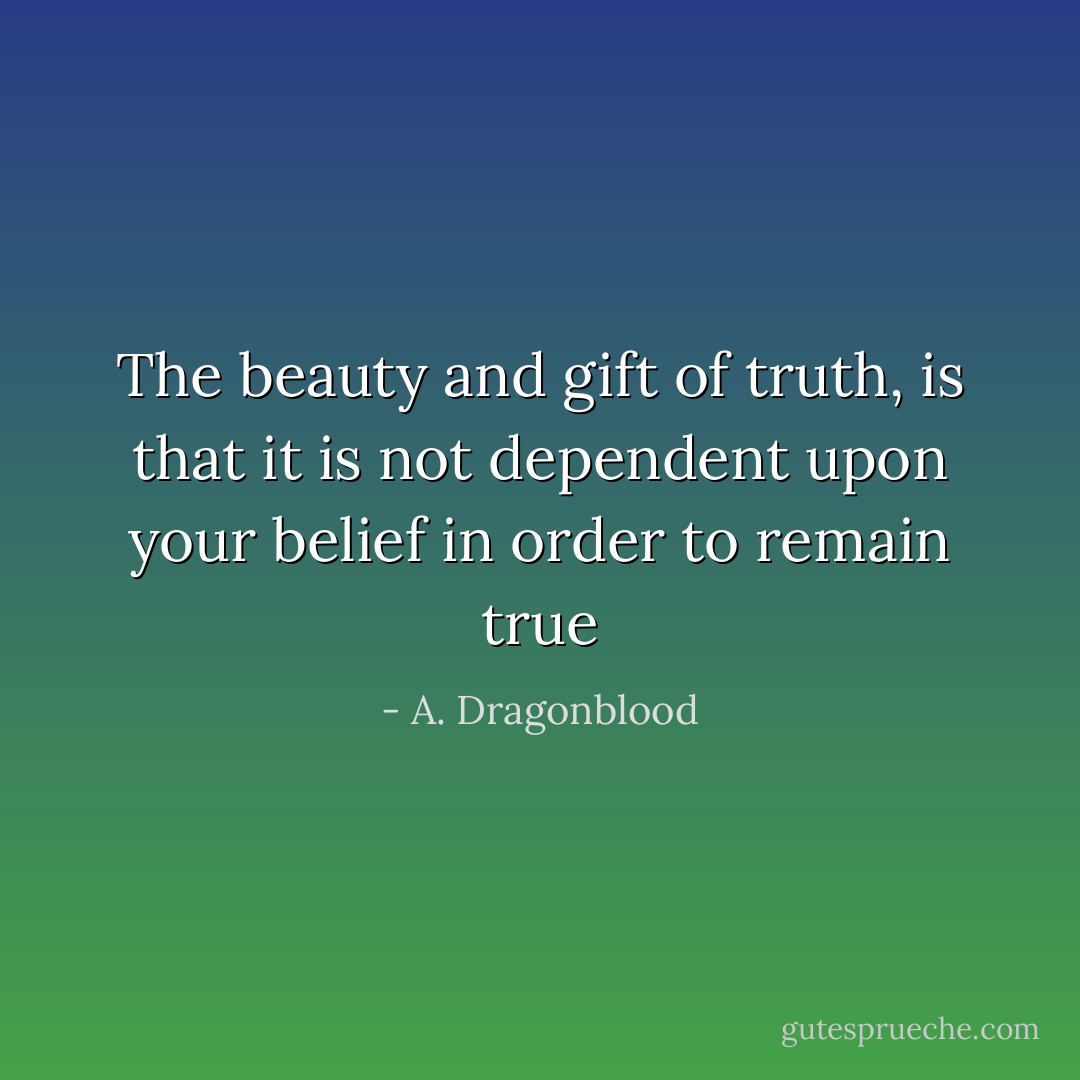 The beauty and gift of truth, is that it is not dependent upon your belief in order to remain true - A. Dragonblood