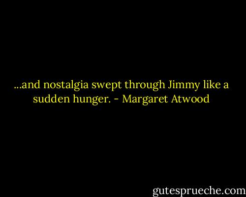 ...and nostalgia swept through Jimmy like a sudden hunger. - Margaret Atwood