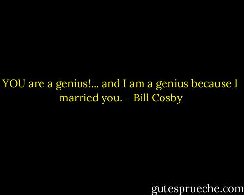 YOU are a genius!... and I am a genius because I married you. - Bill Cosby