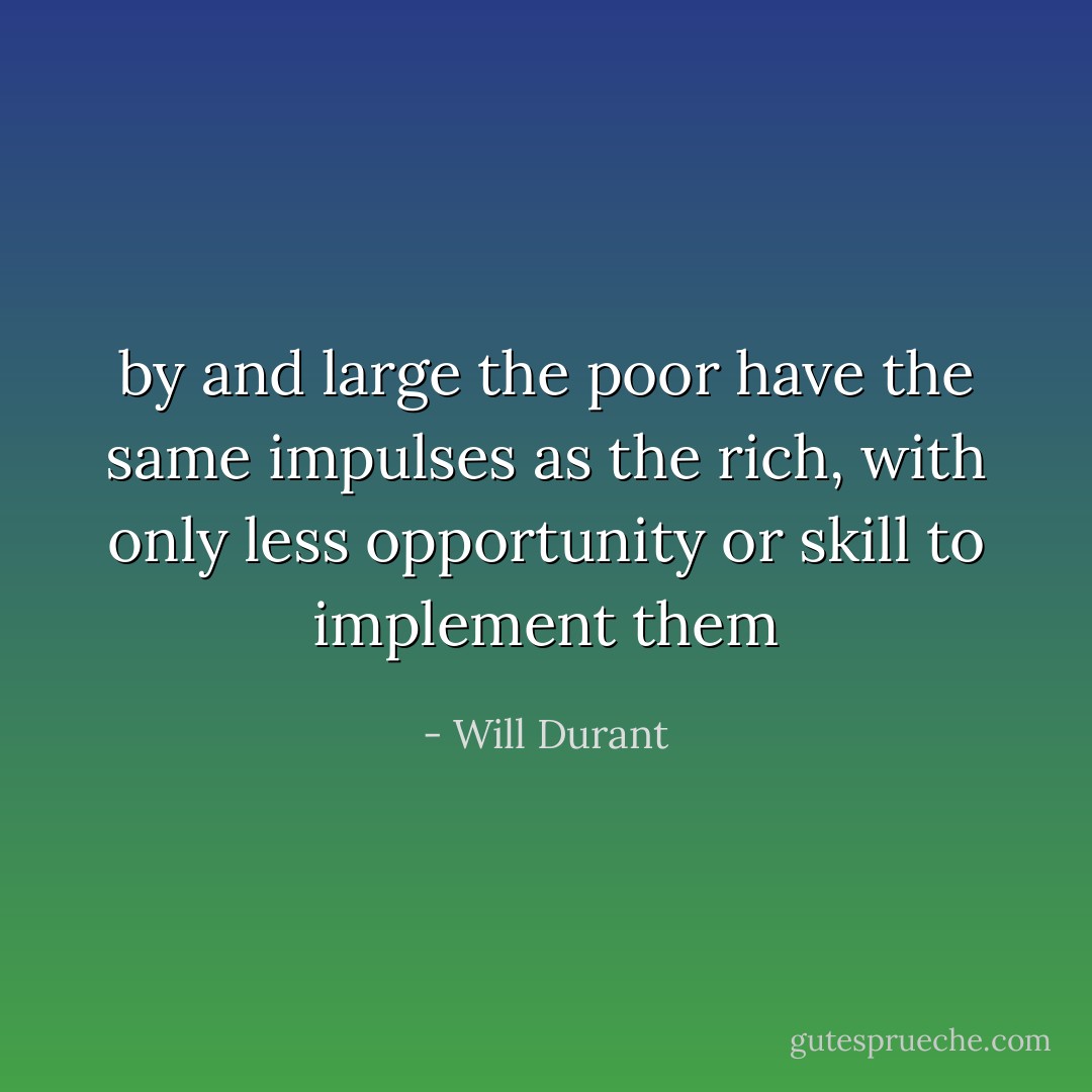 by and large the poor have the same impulses as the rich, with only less opportunity or skill to implement them - Will Durant