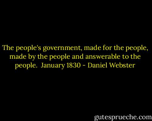 The people's government, made for the people, made by the people and answerable to the people.<br /><br />January 1830 - Daniel Webster