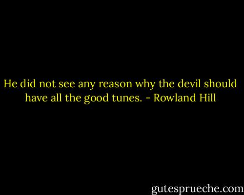 He did not see any reason why the devil should have all the good tunes. - Rowland Hill