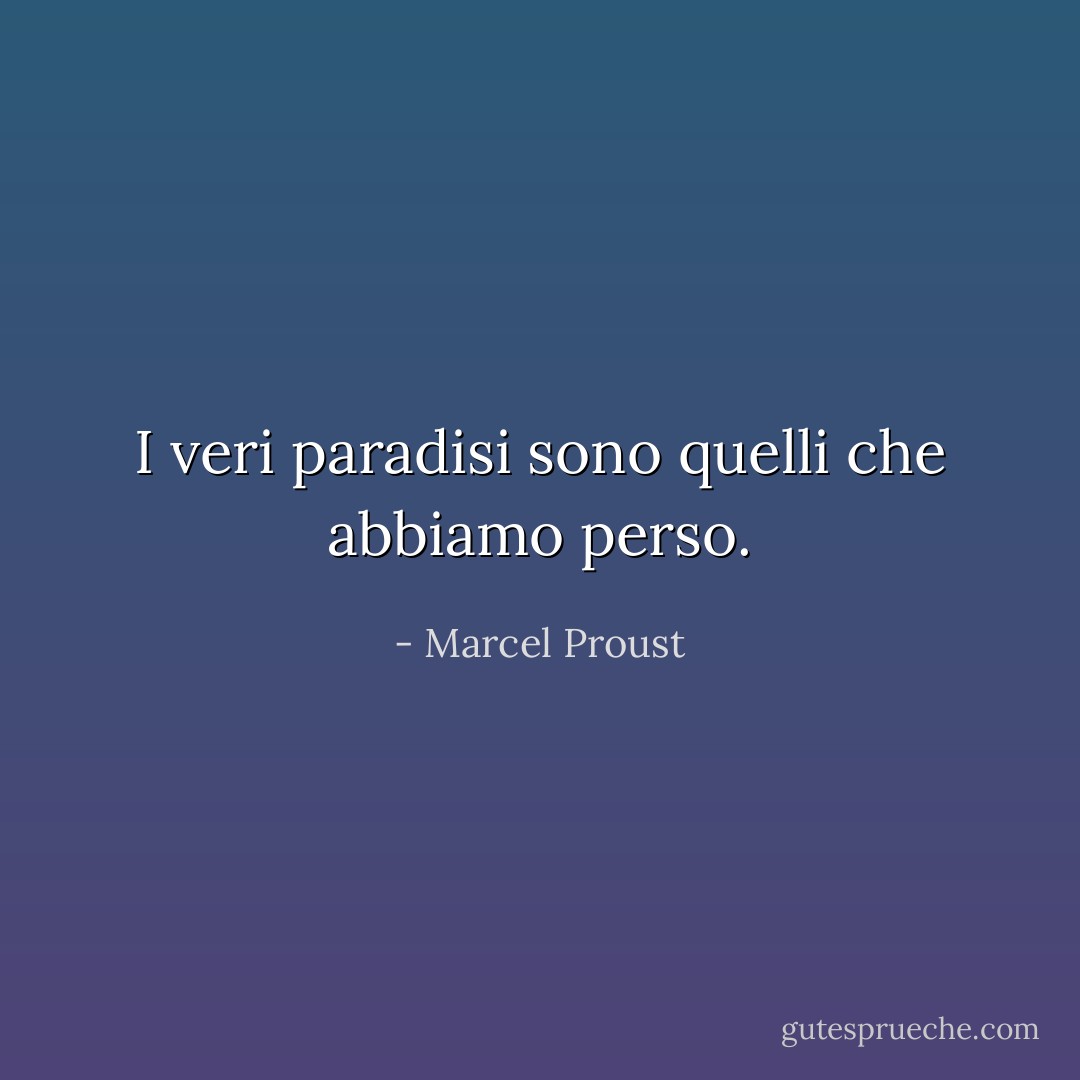 I veri paradisi sono quelli che abbiamo perso. - Marcel Proust