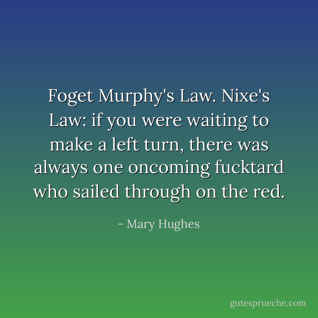 Foget Murphy's Law. Nixe's Law: if you were waiting to make a left turn, there was always one oncoming fucktard who sailed through on the red. - Mary Hughes