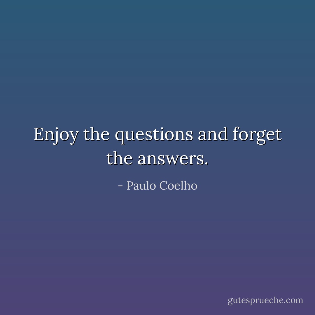 Enjoy the questions and forget the answers. - Paulo Coelho
