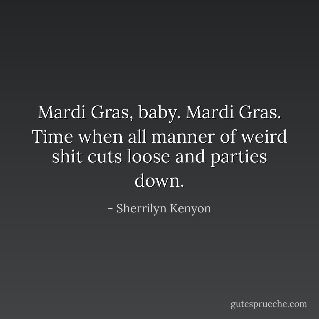 Mardi Gras, baby. Mardi Gras. Time when all manner of weird shit cuts loose and parties down. - Sherrilyn Kenyon