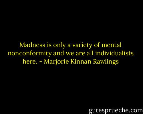 Madness is only a variety of mental nonconformity and we are all individualists here. - Marjorie Kinnan Rawlings