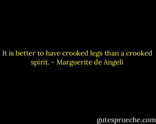 It is better to have crooked legs than a crooked spirit. - Marguerite de Angeli