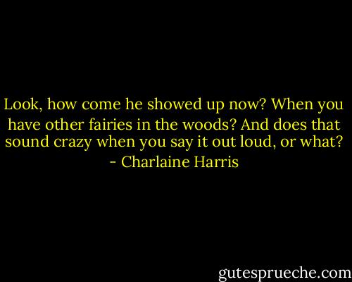 Look, how come he showed up now? When you have other fairies in the woods? And does that sound crazy when you say it out loud, or what? - Charlaine Harris