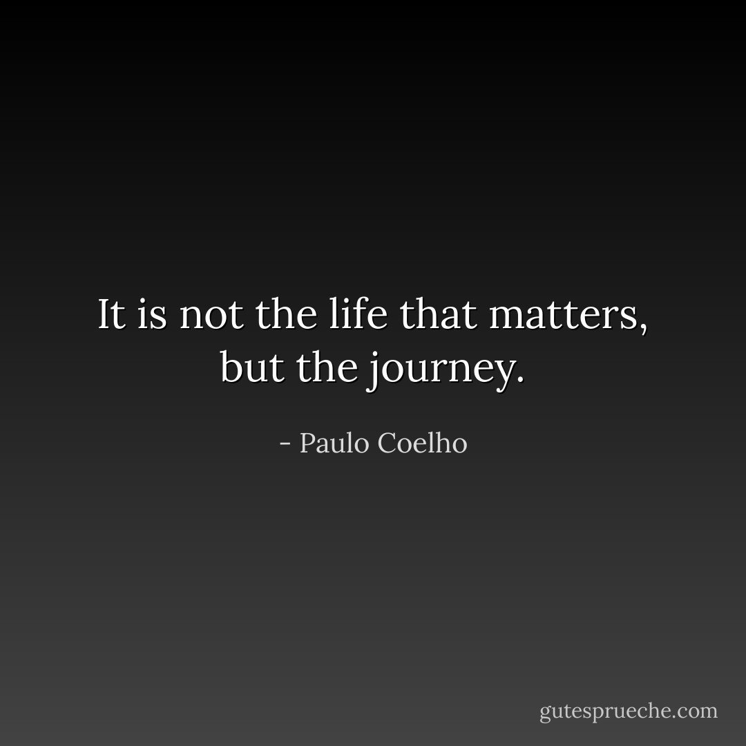 It is not the life that matters, but the journey. - Paulo Coelho