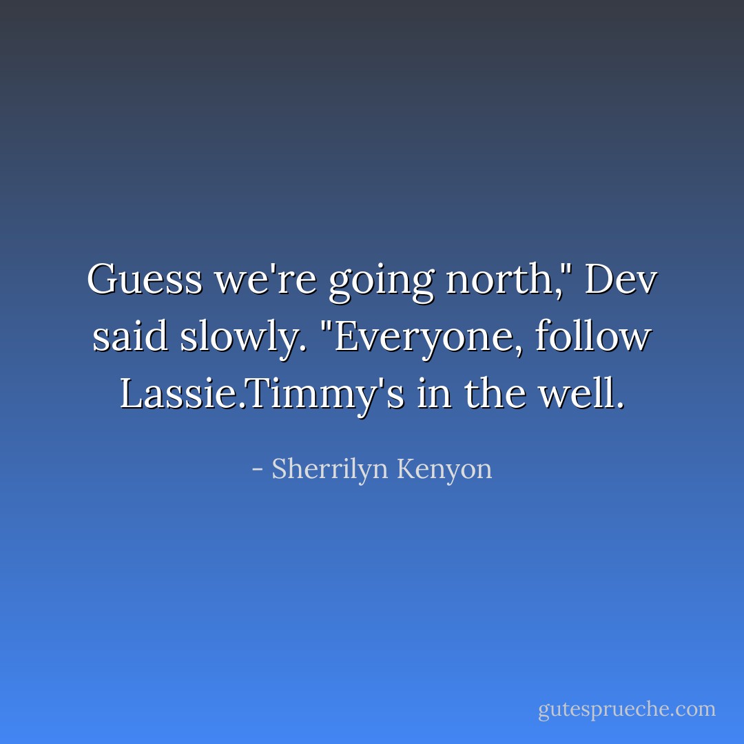 Guess we're going north," Dev said slowly.<br />"Everyone, follow Lassie.Timmy's in the well. - Sherrilyn Kenyon