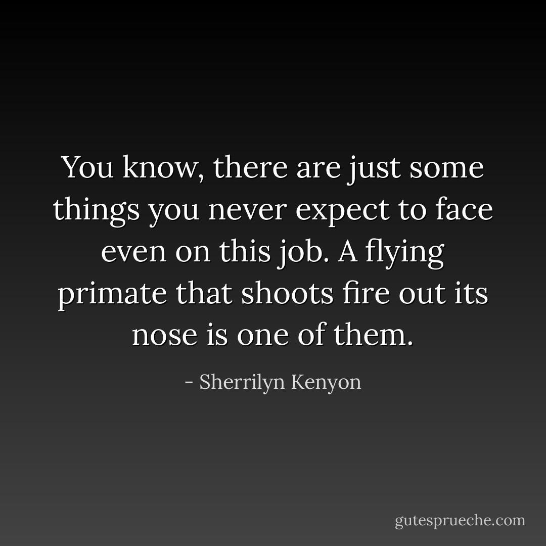 You know, there are just some things you never expect to face even on this job. A flying primate that shoots fire out its nose is one of them. - Sherrilyn Kenyon