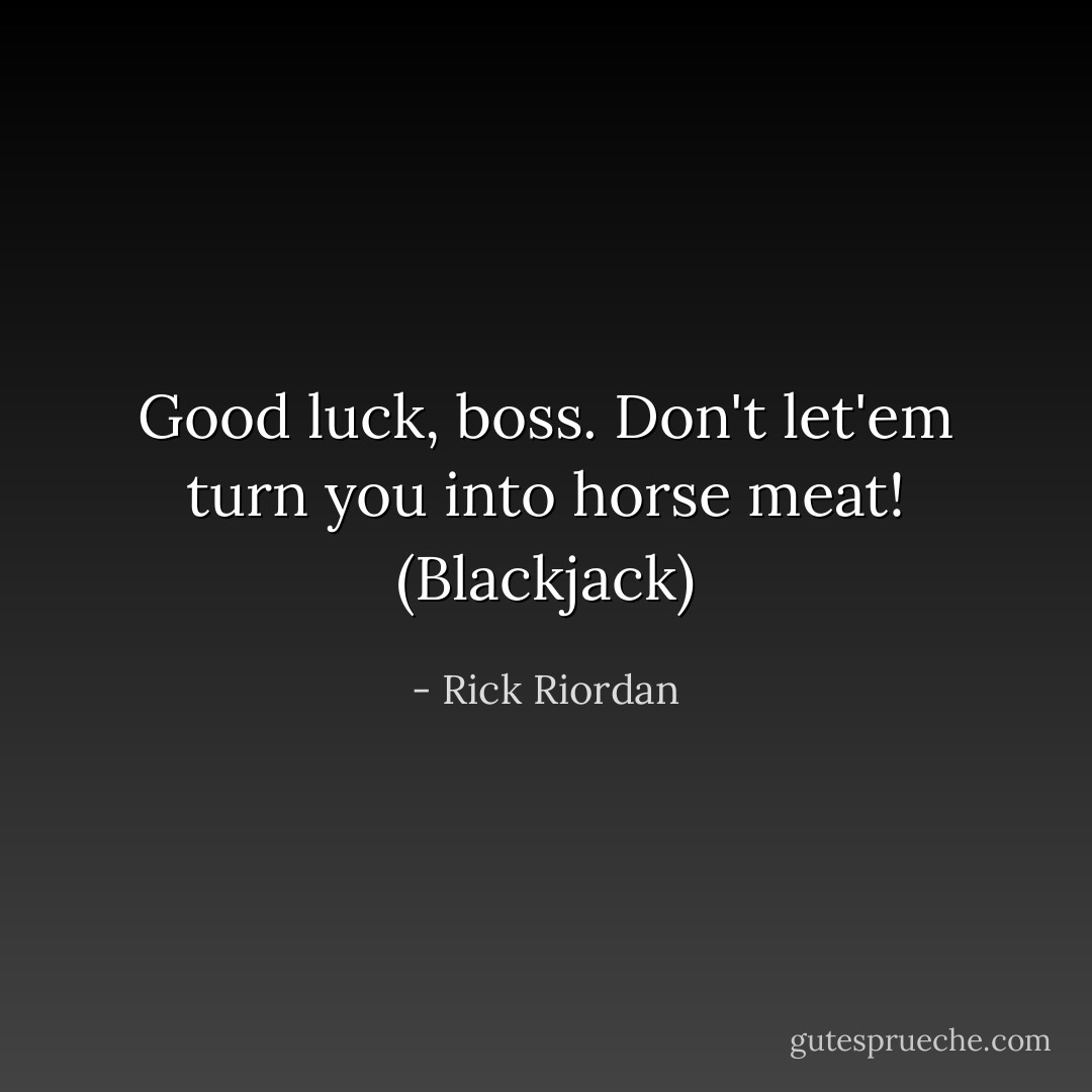 Good luck, boss. Don't let'em turn you into horse meat! (Blackjack) - Rick Riordan