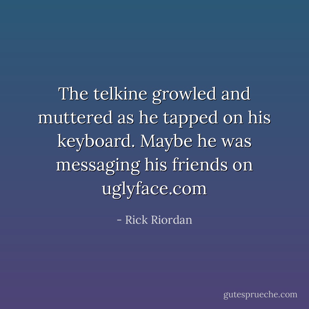 The telkine growled and muttered as he tapped on his keyboard. Maybe he was messaging his friends on uglyface.com - Rick Riordan