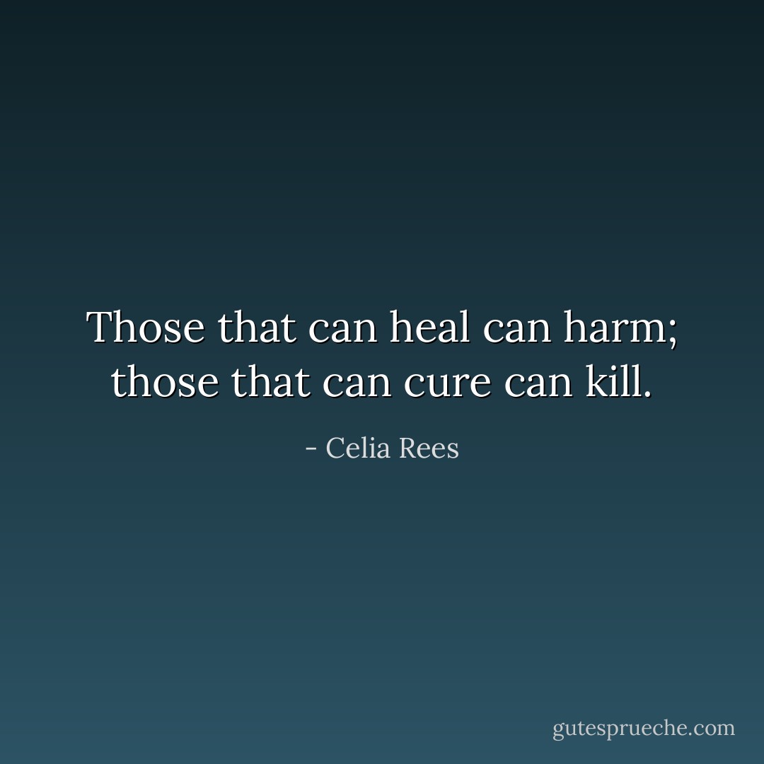 Those that can heal can harm; those that can cure can kill. - Celia Rees