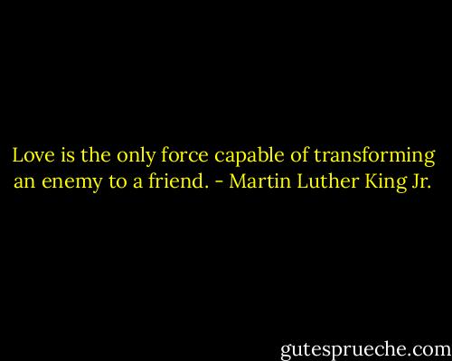 Love is the only force capable of transforming an enemy to a friend. - Martin Luther King Jr.
