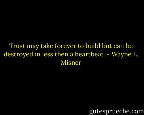 Trust may take forever to build but can be destroyed in less then a heartbeat. - Wayne L. Misner