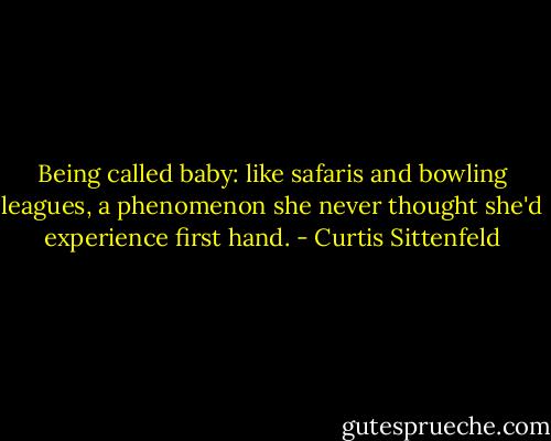 Being called baby: like safaris and bowling leagues, a phenomenon she never thought she'd experience first hand. - Curtis Sittenfeld
