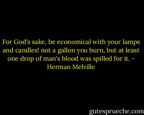 For God's sake, be economical with your lamps and candles! not a gallon you burn, but at least one drop of man's blood was spilled for it. - Herman Melville