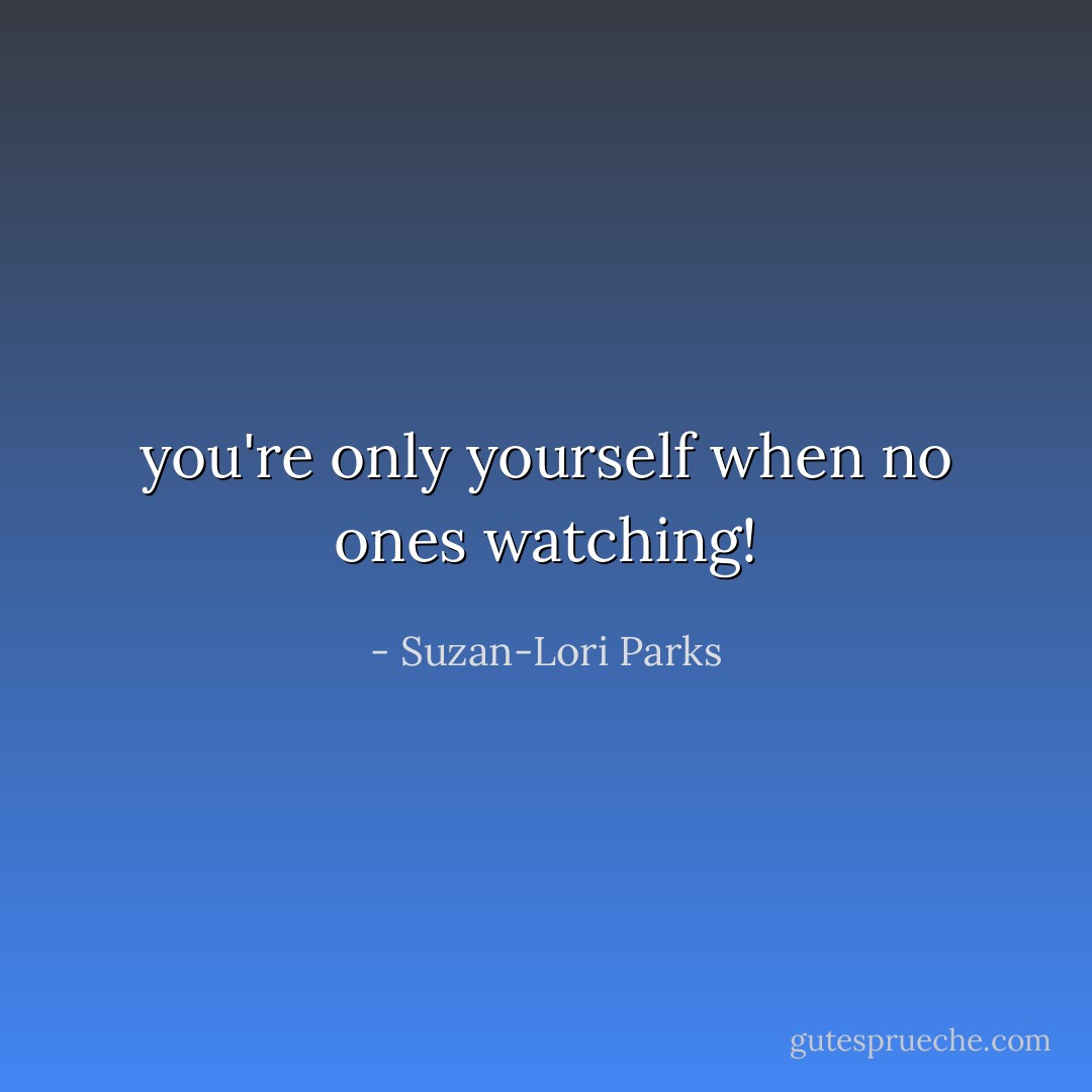 you're only yourself when no ones watching! - Suzan-Lori Parks