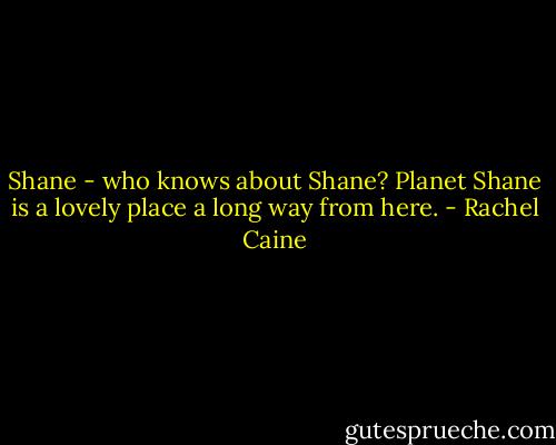Shane - who knows about Shane? Planet Shane is a lovely place a long way from here. - Rachel Caine