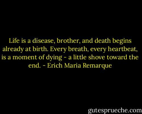 Life is a disease, brother, and death begins already at birth. Every breath, every heartbeat, is a moment of dying - a little shove toward the end. - Erich Maria Remarque
