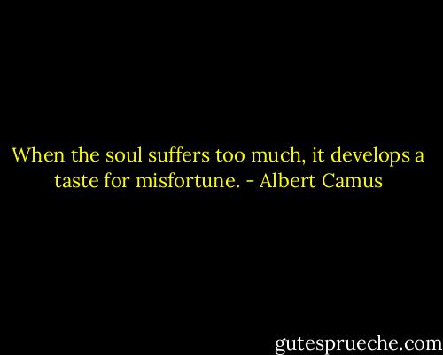 When the soul suffers too much, it develops a taste for misfortune. - Albert Camus