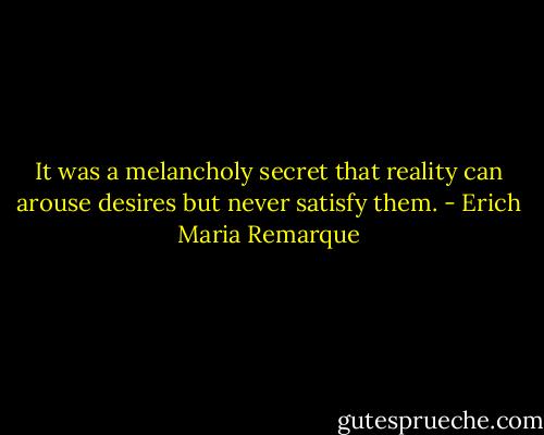It was a melancholy secret that reality can arouse desires but never satisfy them. - Erich Maria Remarque