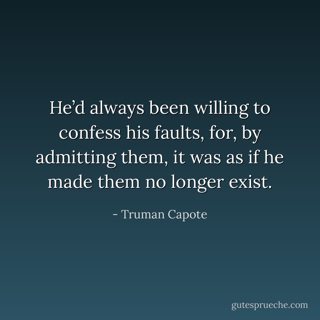He’d always been willing to confess his faults, for, by admitting them, it was as if he made them no longer exist. - Truman Capote