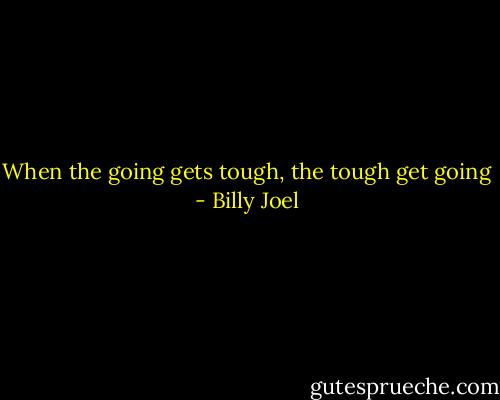 When the going gets tough, the tough get going - Billy Joel