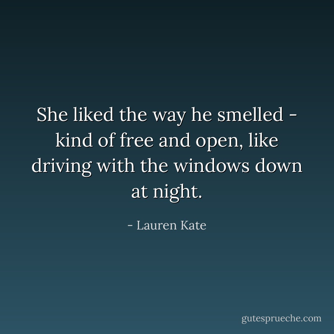 She liked the way he smelled - kind of free and open, like driving with the windows down at night. - Lauren Kate