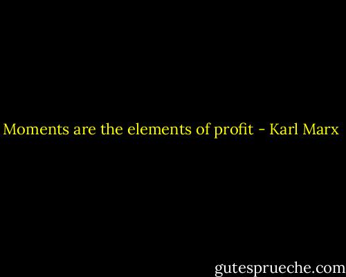 Moments are the elements of profit - Karl Marx