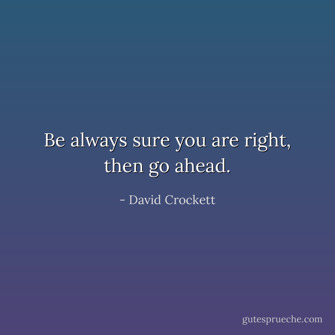 Be always sure you are right, then go ahead. - David Crockett