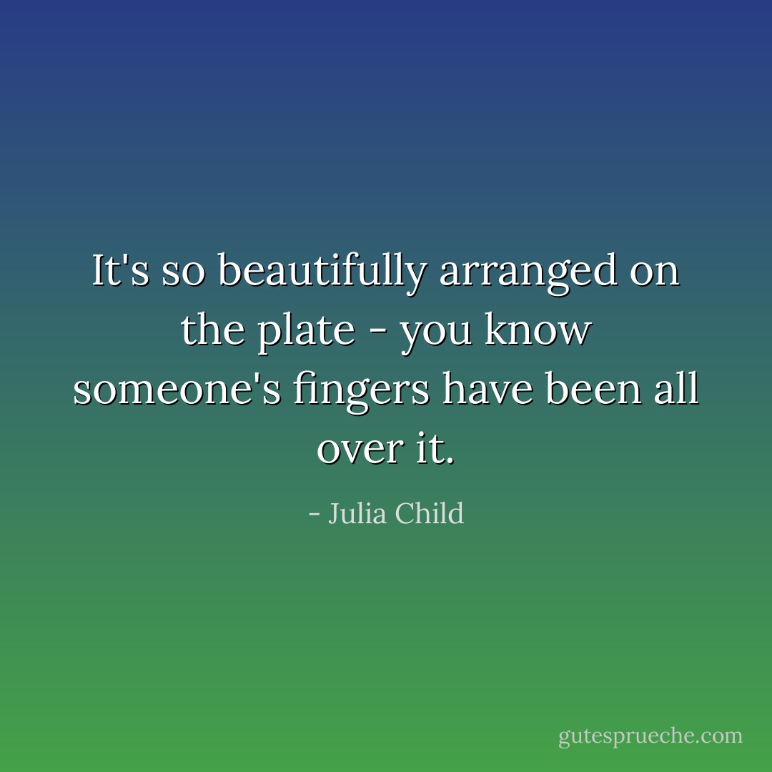 It's so beautifully arranged on the plate - you know someone's fingers have been all over it. - Julia Child