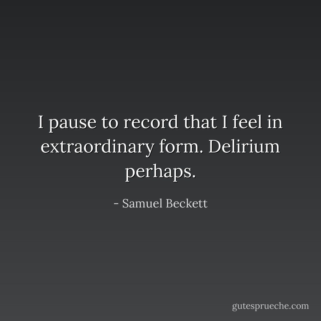 I pause to record that I feel in extraordinary form. Delirium perhaps. - Samuel Beckett