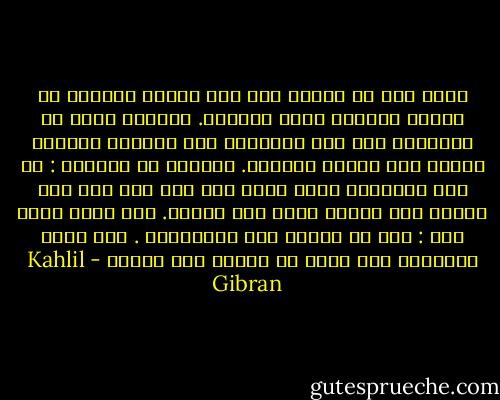 خيّل إلي في الأمس أني ذرة تتموج مرتجفة في دائرة الحياة بغير انتظام.<br />واليوم أعرف كل المعرفة أني انا الدائرة وأن الحياة بأسرها تتحرك فيَ بذرات منتظمة.<br />يقولون في يقظتهم : ما أنت والعالم الذي تعيش فيه سوى حبة رمل على شاطىء غير متناه لبحر غير متناه.<br />وفي حلمي اقول لهم : أنا هو البحر غير المتناهي . وما جميع العوالم سوى حبات من الرمل على شاطئي - Kahlil Gibran