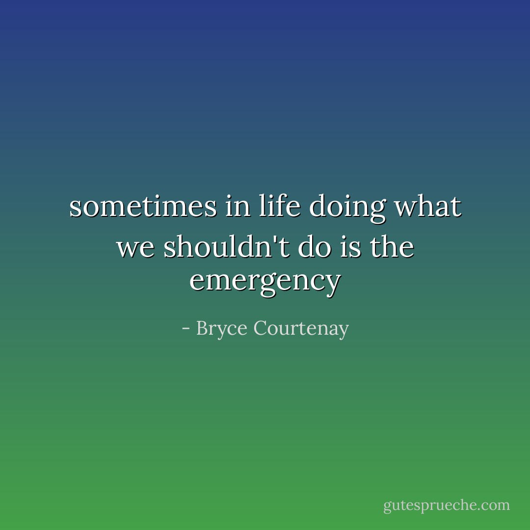 sometimes in life doing what we shouldn't do is the emergency - Bryce Courtenay